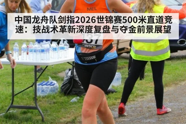 中国龙舟队剑指2026世锦赛500米直道竞速：技战术革新深度复盘与夺金前景展望