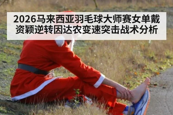 2026马来西亚羽毛球大师赛女单戴资颖逆转因达农变速突击战术分析