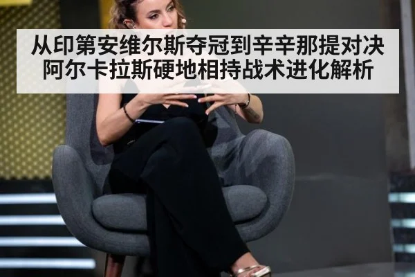 从印第安维尔斯夺冠到辛辛那提对决 阿尔卡拉斯硬地相持战术进化解析