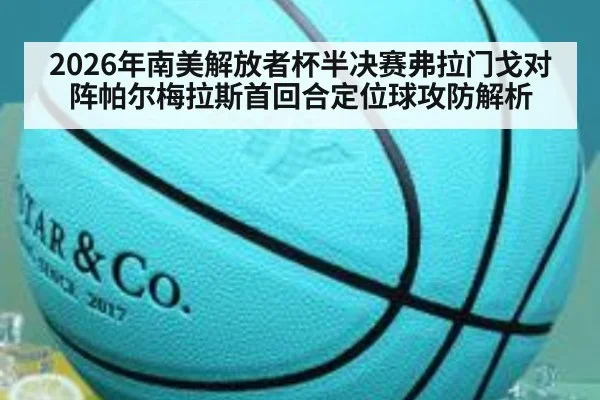 2026年南美解放者杯半决赛弗拉门戈对阵帕尔梅拉斯首回合定位球攻防解析