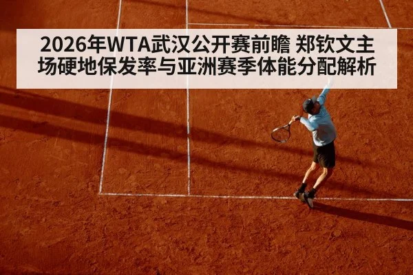 2026年WTA武汉公开赛前瞻 郑钦文主场硬地保发率与亚洲赛季体能分配解析