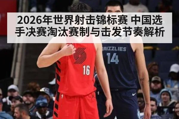 2026年世界射击锦标赛 中国选手决赛淘汰赛制与击发节奏解析