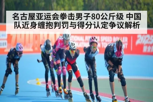 名古屋亚运会拳击男子80公斤级 中国队近身缠抱判罚与得分认定争议解析