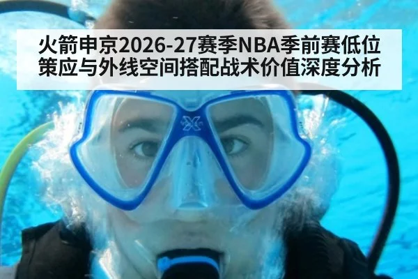 火箭申京2026-27赛季NBA季前赛低位策应与外线空间搭配战术价值深度分析