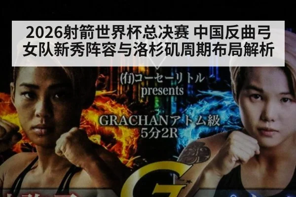 2026射箭世界杯总决赛 中国反曲弓女队新秀阵容与洛杉矶周期布局解析