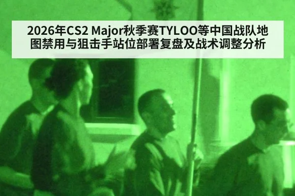 2026年CS2 Major秋季赛TYLOO等中国战队地图禁用与狙击手站位部署复盘及战术调整分析