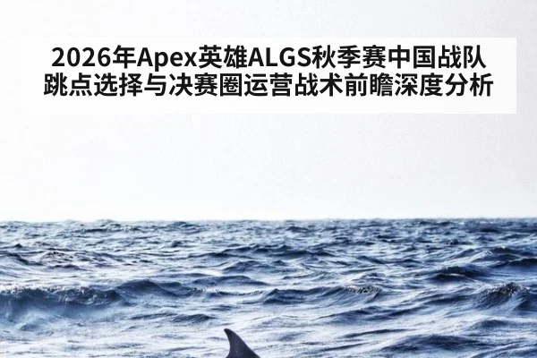 2026年Apex英雄ALGS秋季赛中国战队跳点选择与决赛圈运营战术前瞻深度分析