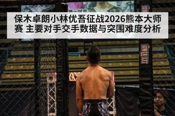 保木卓朗小林优吾征战2026熊本大师赛 主要对手交手数据与突围难度分析